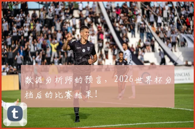 数据分析师的预言，2026世界杯分档后的比赛结果！