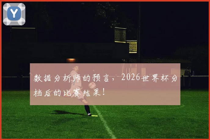 数据分析师的预言，2026世界杯分档后的比赛结果！