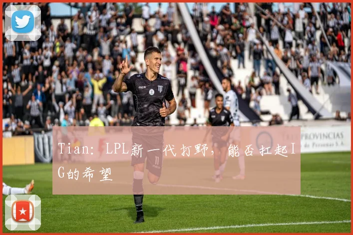 Tian：LPL新一代打野，能否扛起IG的希望
