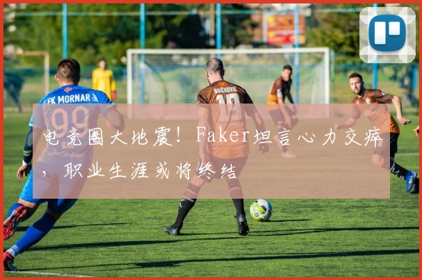 电竞圈大地震!Faker坦言心力交瘁,职业生涯或将终结