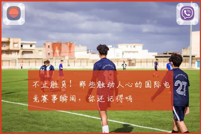 不止胜负！那些触动人心的国际电竞赛事瞬间，你还记得吗