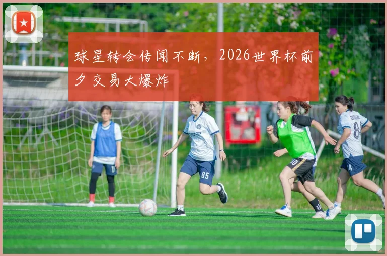 球星转会传闻不断，2026世界杯前夕交易大爆炸