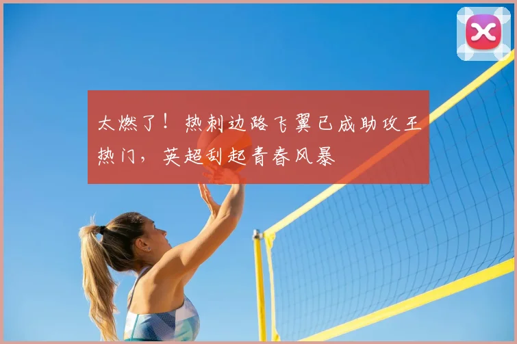 太燃了！热刺边路飞翼已成助攻王热门，英超刮起青春风暴