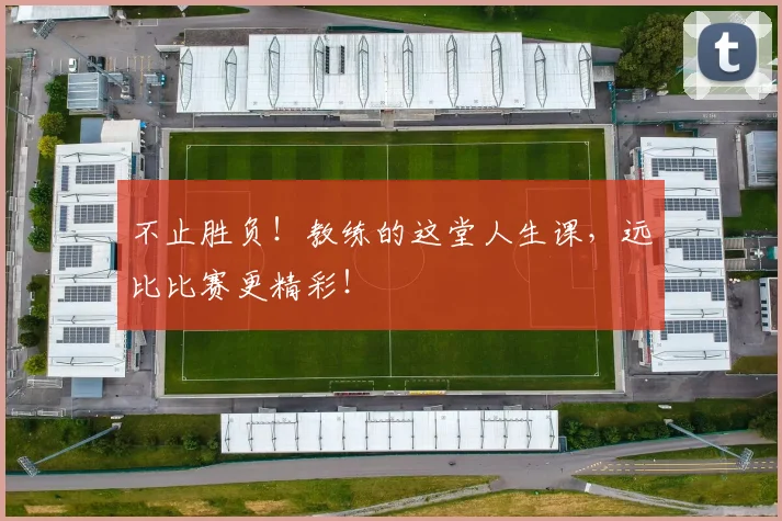 不止胜负！教练的这堂人生课，远比比赛更精彩！