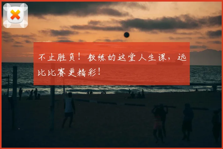 不止胜负！教练的这堂人生课，远比比赛更精彩！
