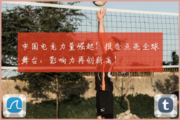中国电竞力量崛起！报告点亮全球舞台，影响力再创新高！
