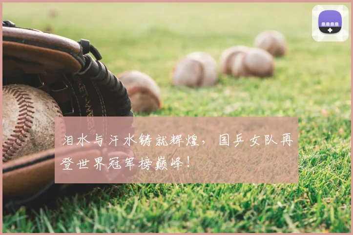 泪水与汗水铸就辉煌，国乒女队再登世界冠军榜巅峰！