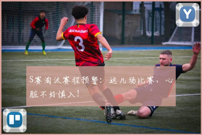S赛淘汰赛程预警：这几场比赛，心脏不好慎入！