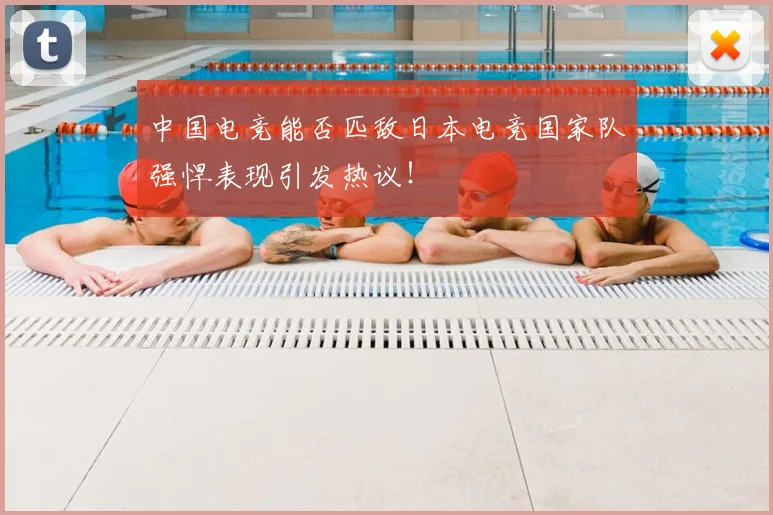 中国电竞能否匹敌日本电竞国家队强悍表现引发热议！