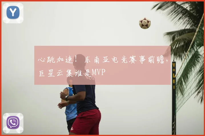 心跳加速！东南亚电竞赛事前瞻，巨星云集谁是MVP