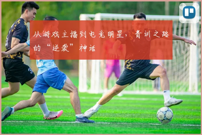 从游戏主播到电竞明星，青训之路的“逆袭”神话