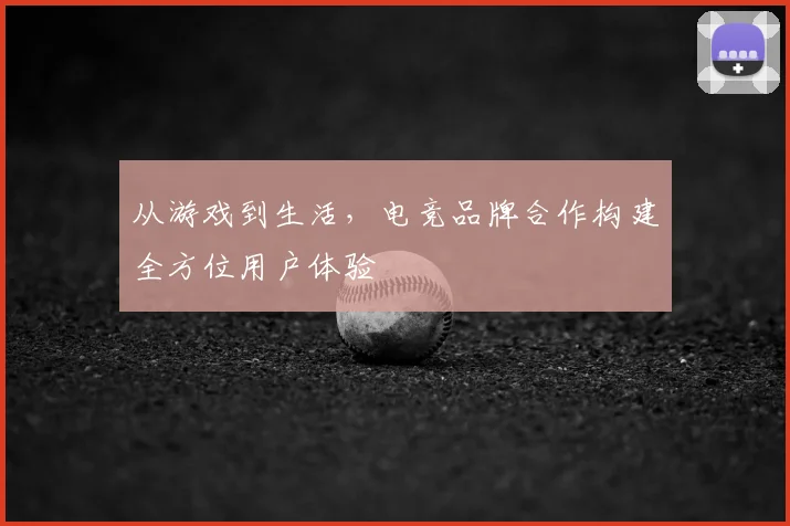 从游戏到生活，电竞品牌合作构建全方位用户体验