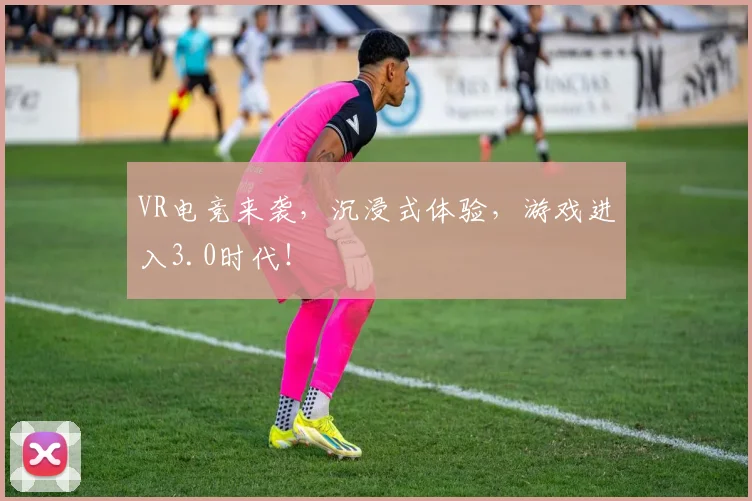 VR电竞来袭，沉浸式体验，游戏进入3.0时代！
