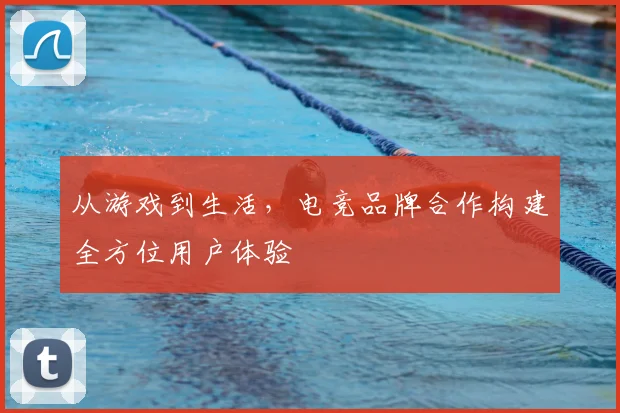 从游戏到生活，电竞品牌合作构建全方位用户体验