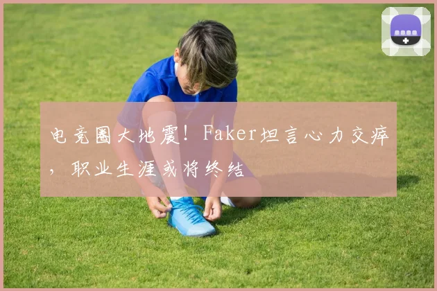 电竞圈大地震!Faker坦言心力交瘁,职业生涯或将终结