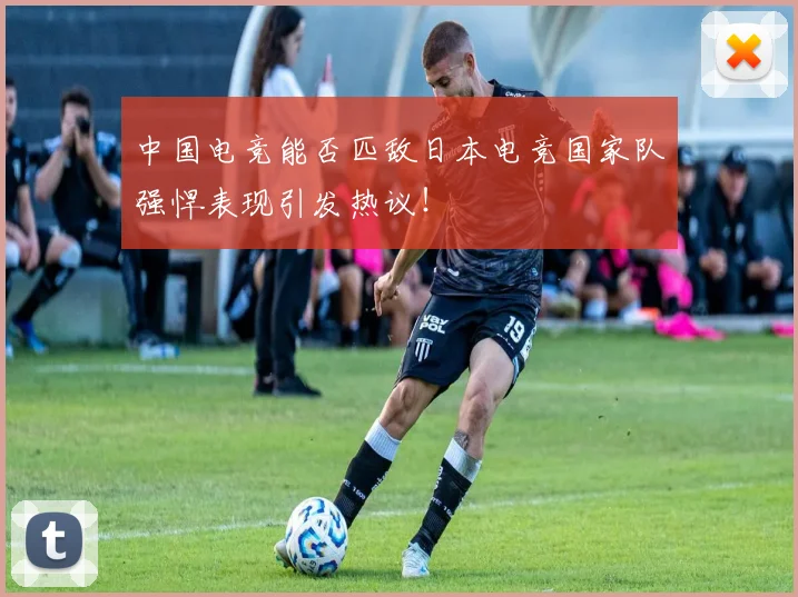 中国电竞能否匹敌日本电竞国家队强悍表现引发热议！